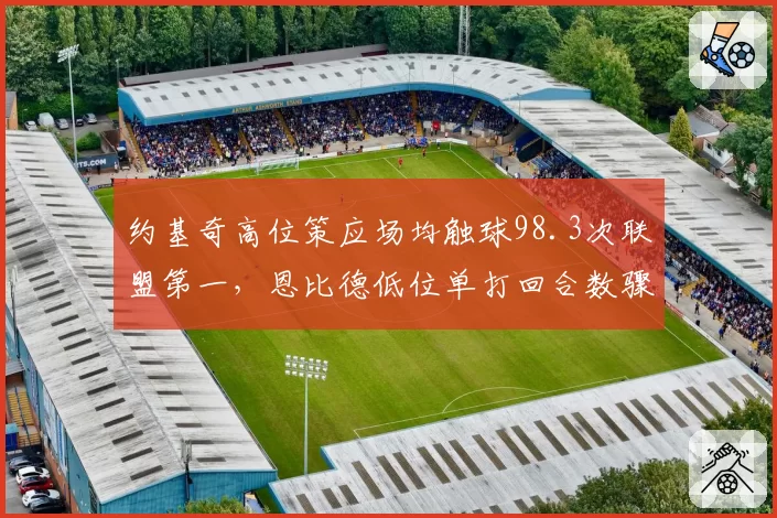 约基奇高位策应场均触球98.3次联盟第一，恩比德低位单打回合数骤降后效率跌至近五年最低