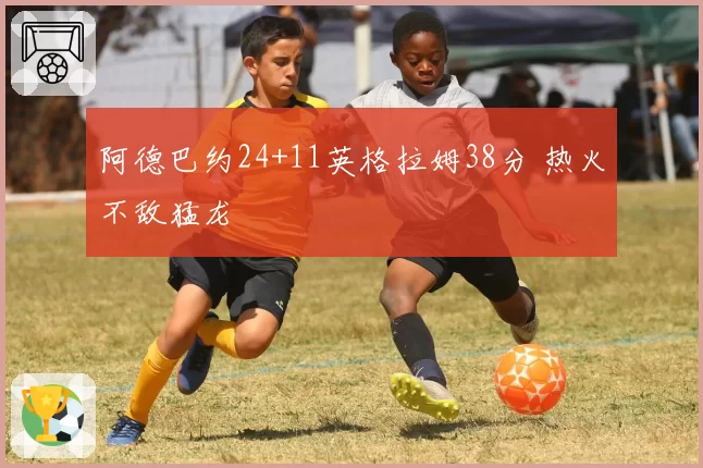 阿德巴约24+11英格拉姆38分 热火不敌猛龙