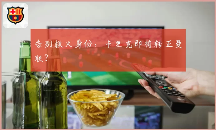 告别救火身份，卡里克即将转正曼联？
