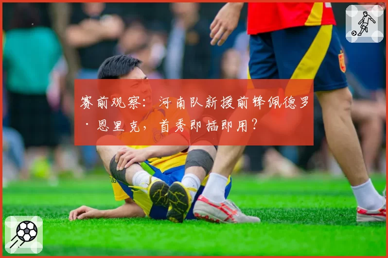 赛前观察:河南队新援前锋佩德罗·恩里克,首秀即插即用?