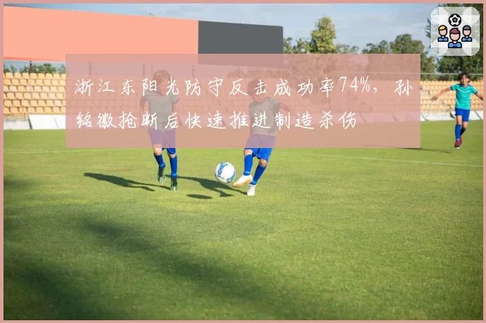 浙江东阳光防守反击成功率74%，孙铭徽抢断后快速推进制造杀伤