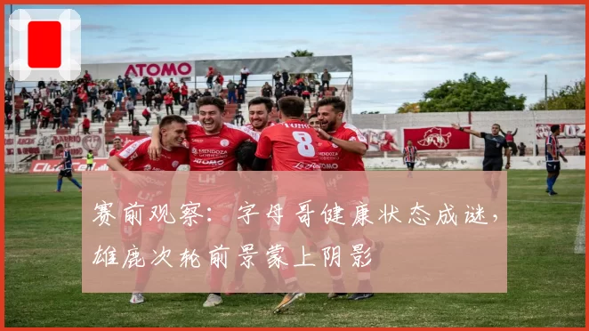 赛前观察:字母哥健康状态成谜,雄鹿次轮前景蒙上阴影