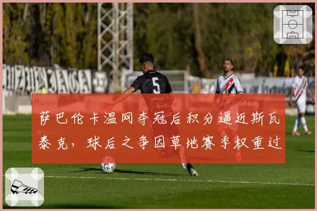 萨巴伦卡温网夺冠后积分逼近斯瓦泰克,球后之争因草地赛季权重过低引争议