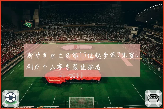 斯特罗尔主场第15位起步第7完赛，刷新个人赛季最佳排名