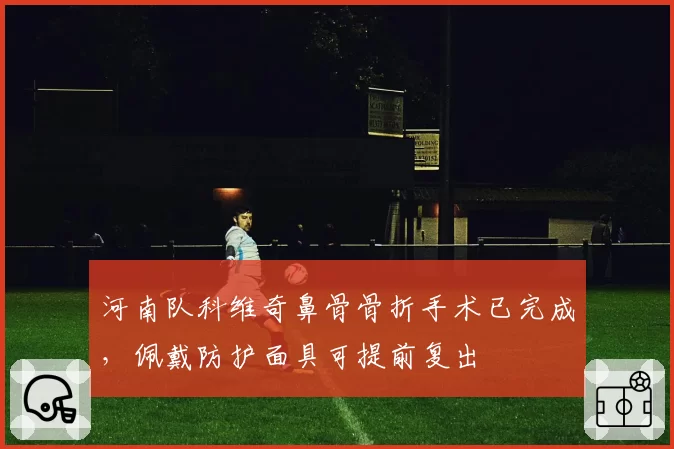 河南队科维奇鼻骨骨折手术已完成，佩戴防护面具可提前复出
