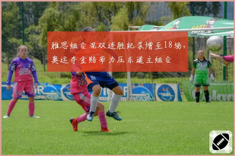 雅思组合混双连胜纪录增至18场,奥运夺金赔率力压东道主组合