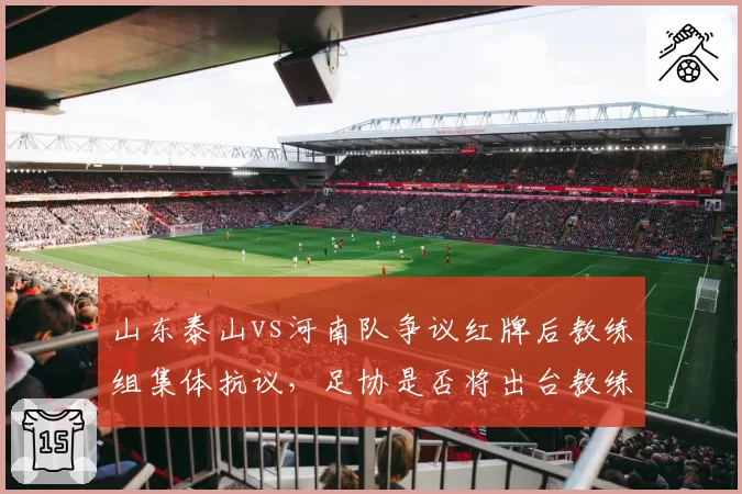 山东泰山vs河南队争议红牌后教练组集体抗议，足协是否将出台教练行为规范？