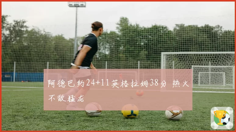 阿德巴约24+11英格拉姆38分 热火不敌猛龙