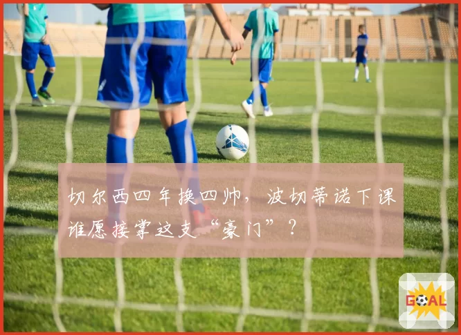 切尔西四年换四帅，波切蒂诺下课谁愿接掌这支“豪门”？