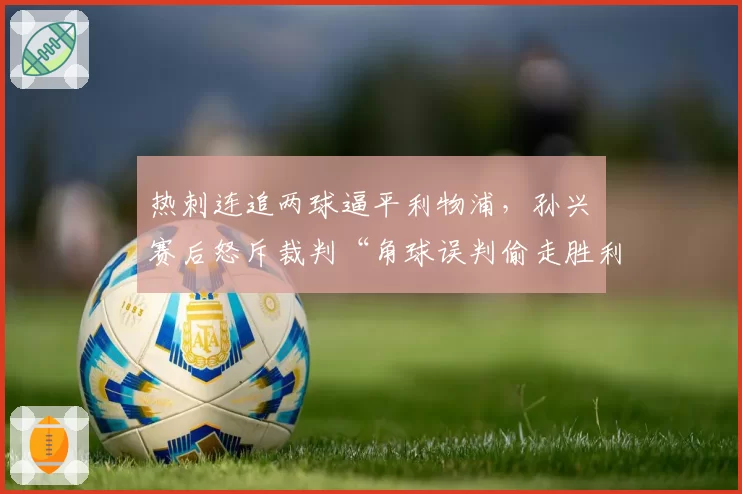 热刺连追两球逼平利物浦，孙兴慜赛后怒斥裁判“角球误判偷走胜利”__br_