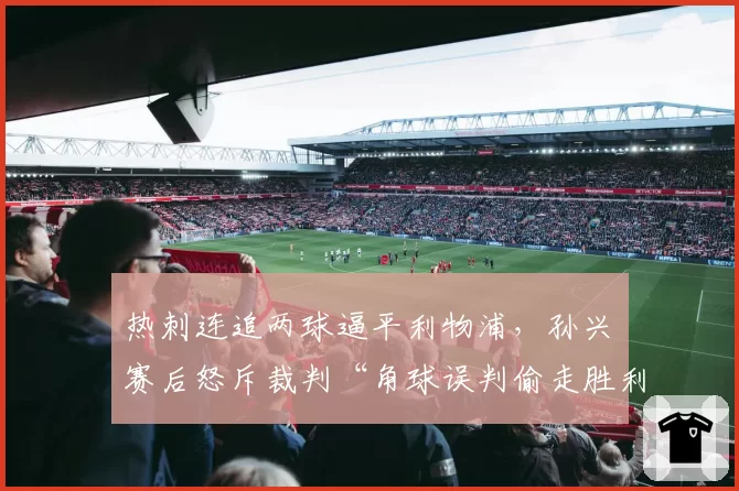 热刺连追两球逼平利物浦，孙兴慜赛后怒斥裁判“角球误判偷走胜利”__br_