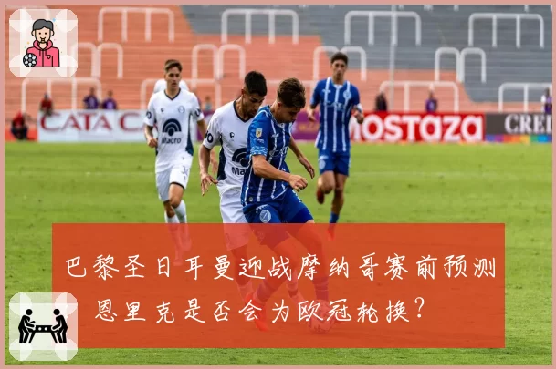 巴黎圣日耳曼迎战摩纳哥赛前预测：恩里克是否会为欧冠轮换？