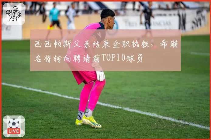 西西帕斯父亲结束全职执教,希腊名将转向聘请前TOP10球员