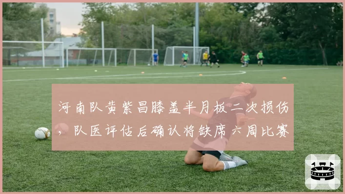 河南队黄紫昌膝盖半月板二次损伤，队医评估后确认将缺席六周比赛