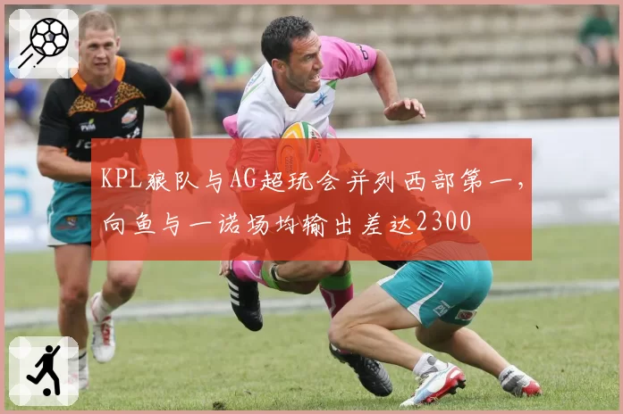 KPL狼队与AG超玩会并列西部第一，向鱼与一诺场均输出差达2300