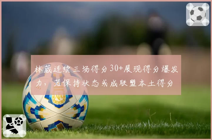 林葳连续三场得分30+展现得分爆发力，若保持状态或成联盟本土得分王热门