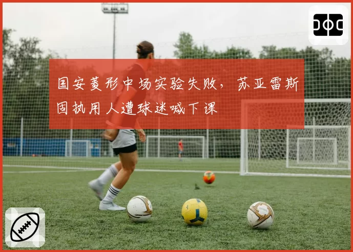 国安菱形中场实验失败,苏亚雷斯固执用人遭球迷喊下课
