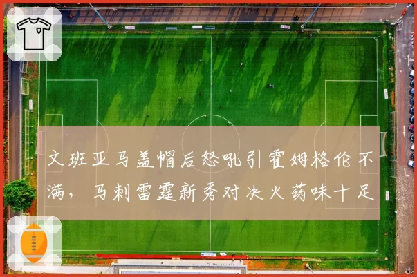 文班亚马盖帽后怒吼引霍姆格伦不满,马刺雷霆新秀对决火药味十足