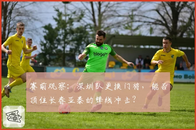赛前观察：深圳队更换门将，能否顶住长春亚泰的锋线冲击？
