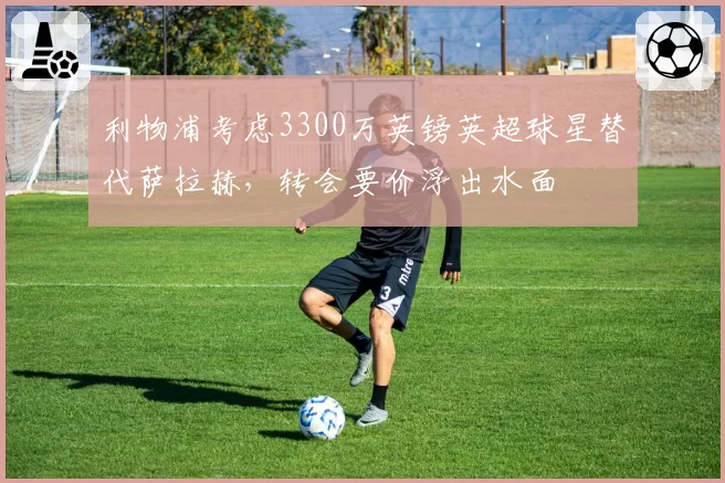 利物浦考虑3300万英镑英超球星替代萨拉赫,转会要价浮出水面