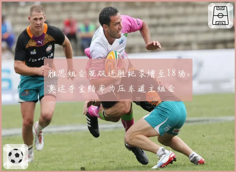 雅思组合混双连胜纪录增至18场,奥运夺金赔率力压东道主组合