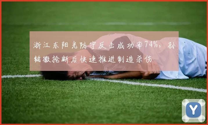 浙江东阳光防守反击成功率74%，孙铭徽抢断后快速推进制造杀伤