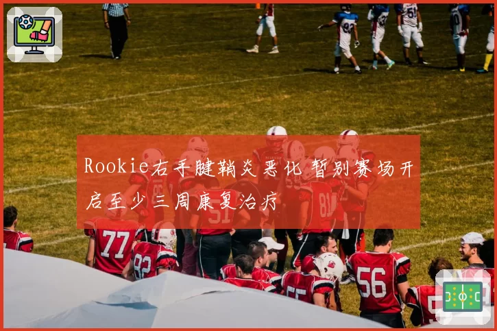 Rookie右手腱鞘炎恶化 暂别赛场开启至少三周康复治疗