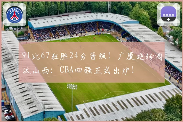 91比67狂胜24分晋级!广厦逆转淘汰山西:CBA四强正式出炉!