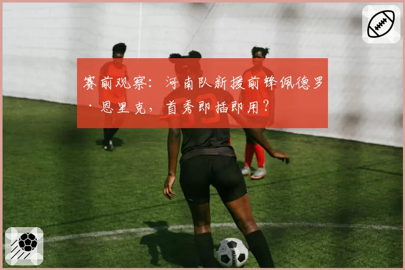 赛前观察:河南队新援前锋佩德罗·恩里克,首秀即插即用?