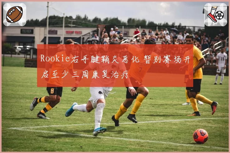 Rookie右手腱鞘炎恶化 暂别赛场开启至少三周康复治疗