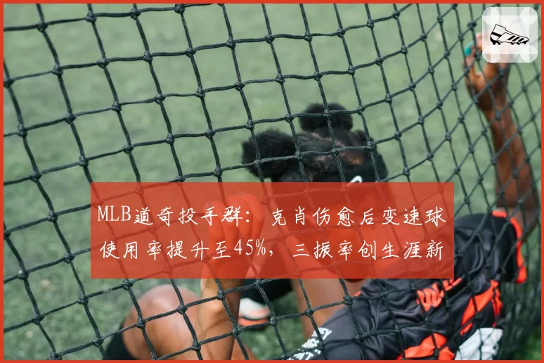 MLB道奇投手群：克肖伤愈后变速球使用率提升至45%，三振率创生涯新高