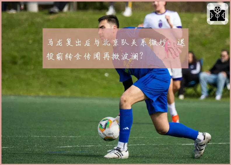 马龙复出后与北京队关系微妙，退役前转会传闻再掀波澜？