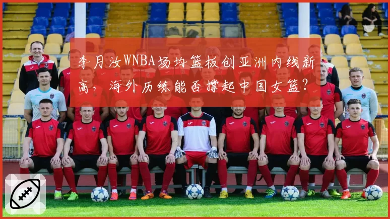 李月汝WNBA场均篮板创亚洲内线新高，海外历练能否撑起中国女篮？