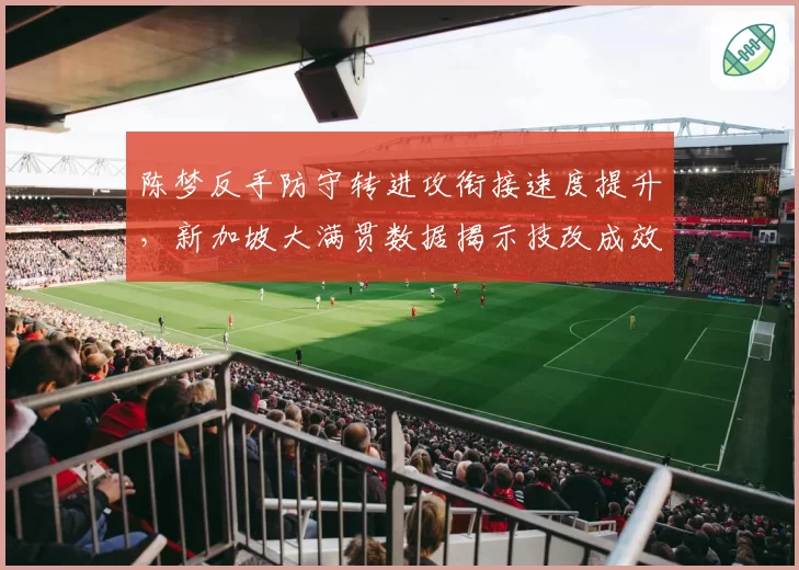 陈梦反手防守转进攻衔接速度提升，新加坡大满贯数据揭示技改成效
