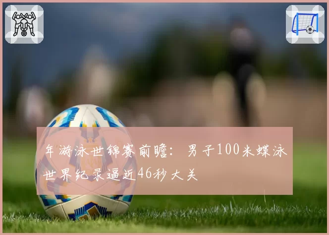 年游泳世锦赛前瞻：男子100米蝶泳世界纪录逼近46秒大关