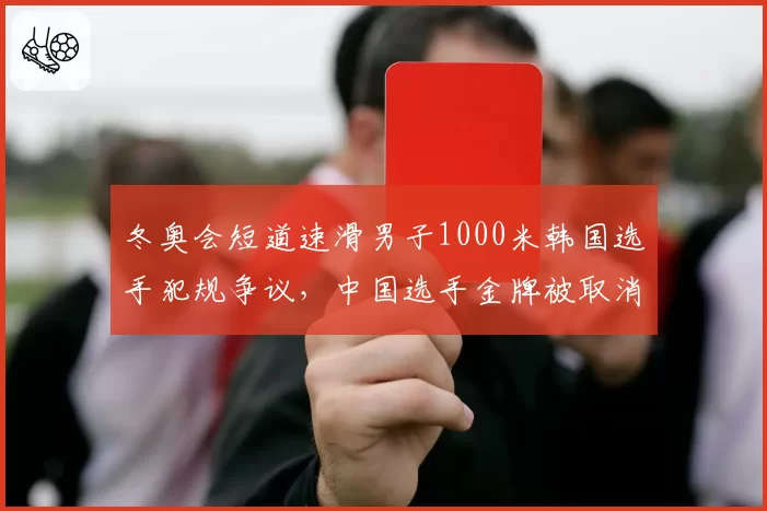 冬奥会短道速滑男子1000米韩国选手犯规争议，中国选手金牌被取消引发国际滑联调查