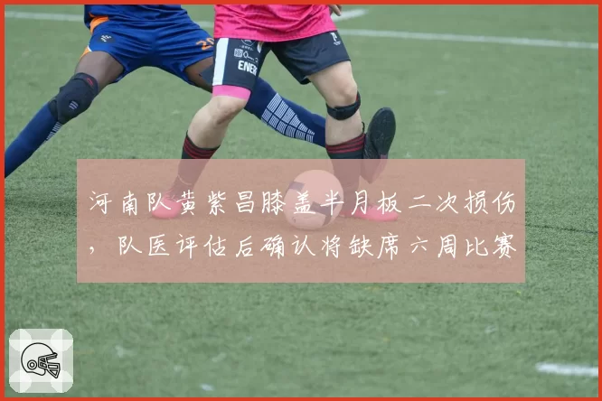 河南队黄紫昌膝盖半月板二次损伤，队医评估后确认将缺席六周比赛