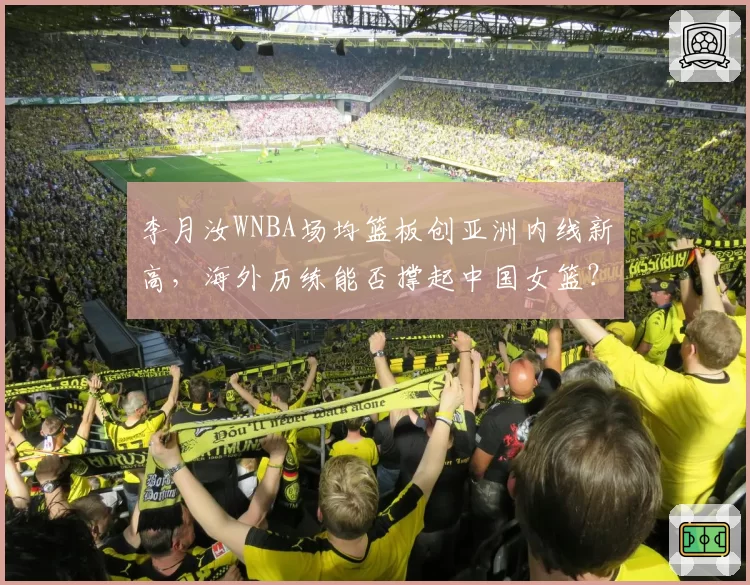 李月汝WNBA场均篮板创亚洲内线新高，海外历练能否撑起中国女篮？