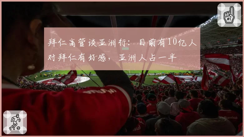 拜仁高管谈亚洲行:目前有10亿人对拜仁有好感,亚洲人占一半