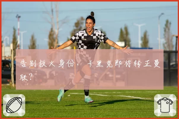 告别救火身份，卡里克即将转正曼联？