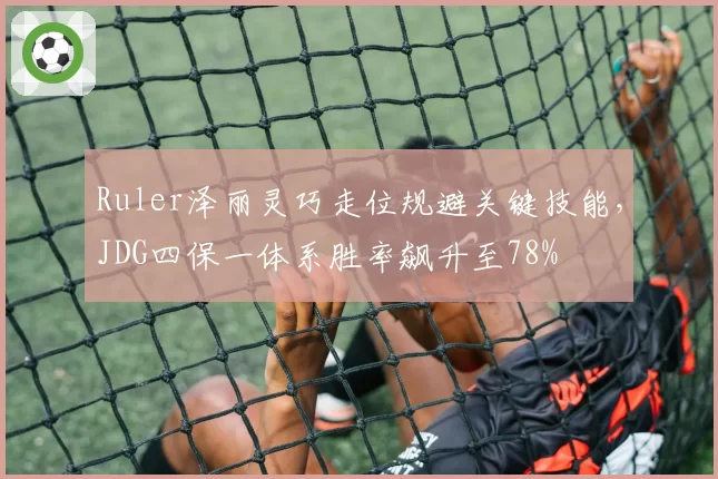 Ruler泽丽灵巧走位规避关键技能,JDG四保一体系胜率飙升至78%