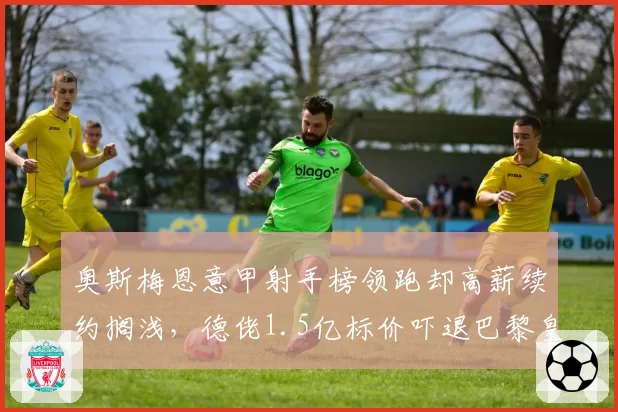 奥斯梅恩意甲射手榜领跑却高薪续约搁浅,德佬1.5亿标价吓退巴黎皇马