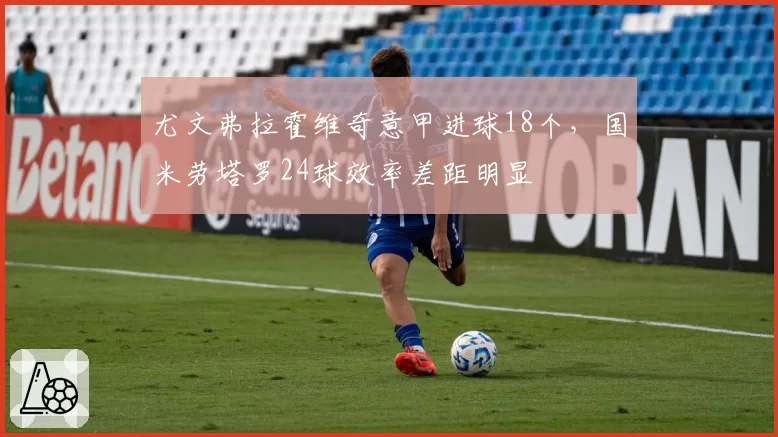 尤文弗拉霍维奇意甲进球18个，国米劳塔罗24球效率差距明显