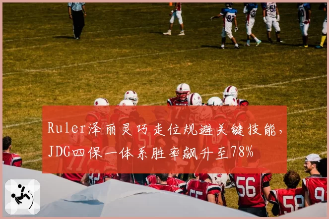 Ruler泽丽灵巧走位规避关键技能,JDG四保一体系胜率飙升至78%