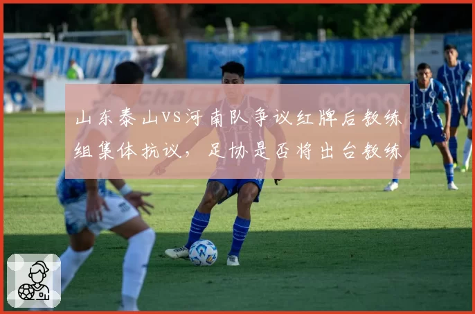 山东泰山vs河南队争议红牌后教练组集体抗议，足协是否将出台教练行为规范？