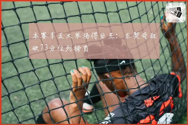 本赛季五大单场得分王：东契奇狂砍73分位列榜首