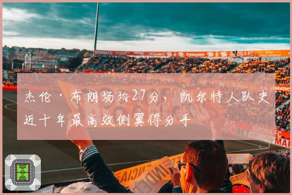 杰伦·布朗场均27分,凯尔特人队史近十年最高效侧翼得分手