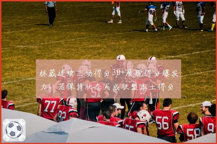 林葳连续三场得分30+展现得分爆发力，若保持状态或成联盟本土得分王热门