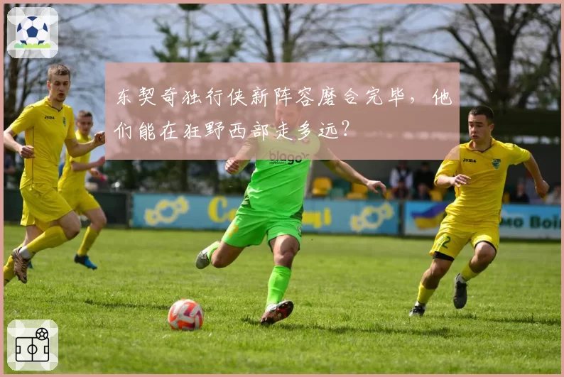 东契奇独行侠新阵容磨合完毕,他们能在狂野西部走多远?