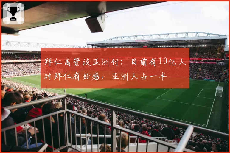 拜仁高管谈亚洲行:目前有10亿人对拜仁有好感,亚洲人占一半